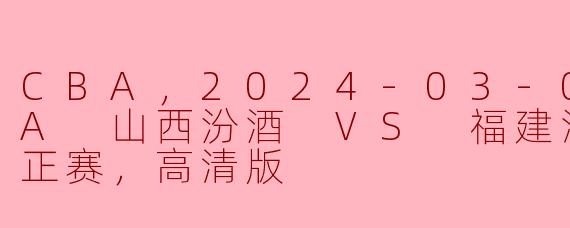 CBA，2024-03-07 CBA 山西汾酒 VS 福建浔兴股份，正赛，高清版